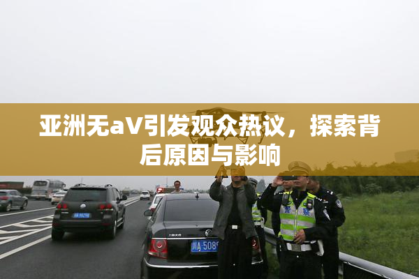亚洲无aV引发观众热议，探索背后原因与影响