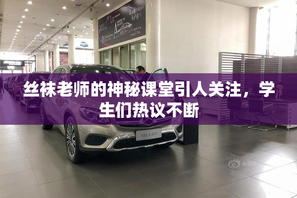 丝袜老师的神秘课堂引人关注，学生们热议不断