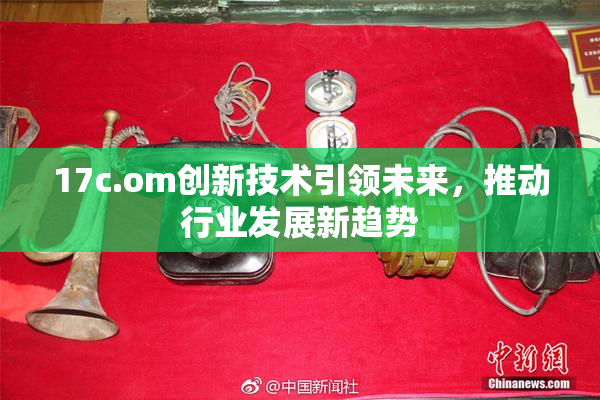 17c.om创新技术引领未来，推动行业发展新趋势