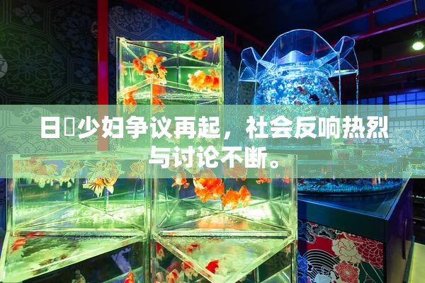 日夲少妇争议再起，社会反响热烈与讨论不断。