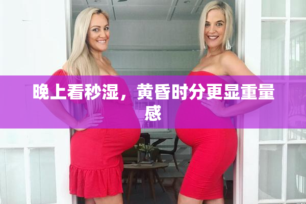 晚上看秒湿，黄昏时分更显重量感
