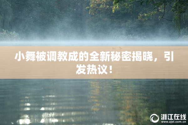 小舞被调教成的全新秘密揭晓，引发热议！