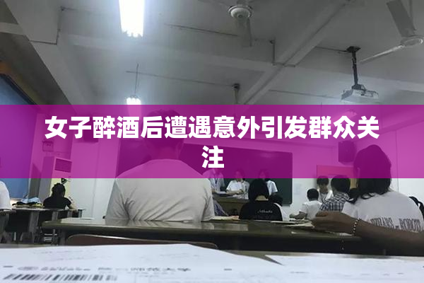 女子醉酒后遭遇意外引发群众关注