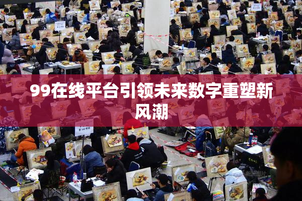 99在线平台引领未来数字重塑新风潮