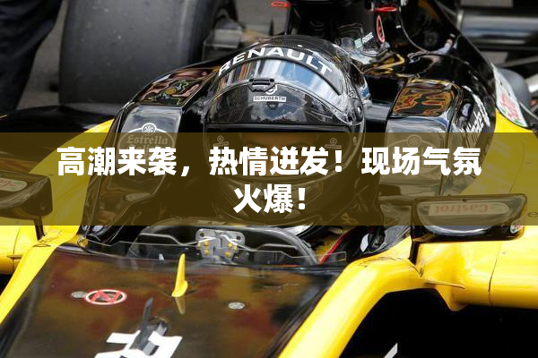 高潮来袭，热情迸发！现场气氛火爆！