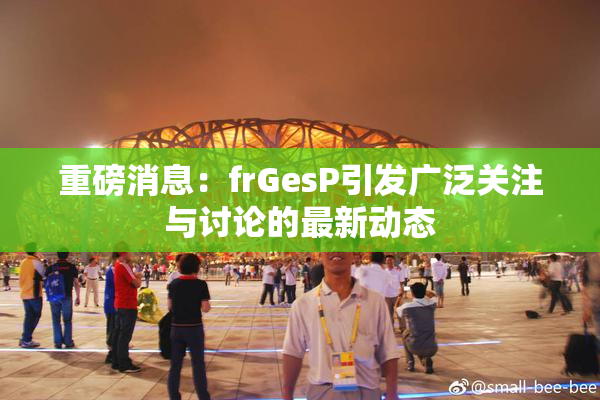 重磅消息：frGesP引发广泛关注与讨论的最新动态