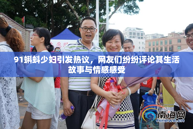 91蝌蚪少妇引发热议，网友们纷纷评论其生活故事与情感感受