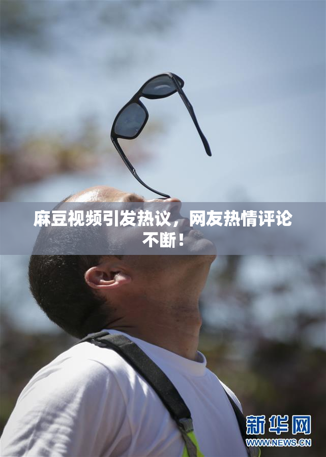 麻豆视频引发热议，网友热情评论不断！