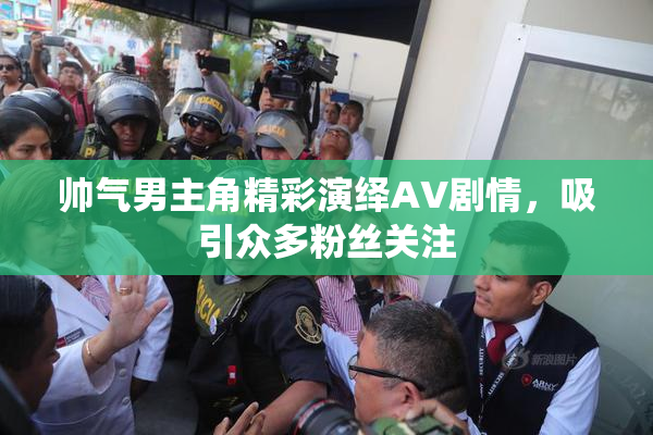 帅气男主角精彩演绎AV剧情，吸引众多粉丝关注