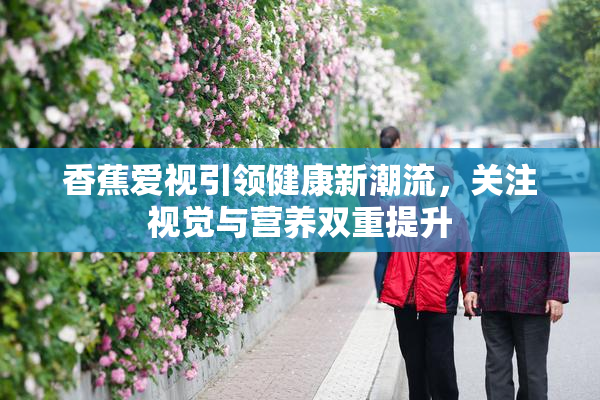 香蕉爱视引领健康新潮流，关注视觉与营养双重提升