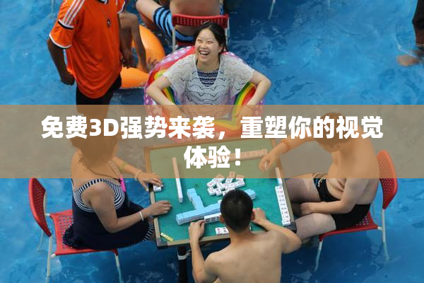 免费3D强势来袭，重塑你的视觉体验！