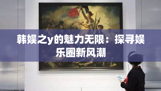 韩娱之y的魅力无限：探寻娱乐圈新风潮
