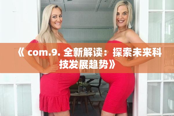 《 com.9. 全新解读：探索未来科技发展趋势》