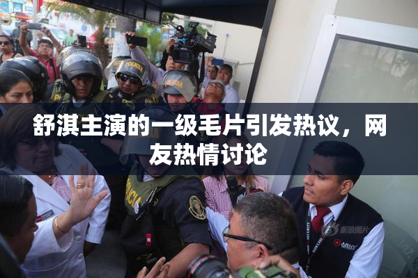 舒淇主演的一级毛片引发热议，网友热情讨论