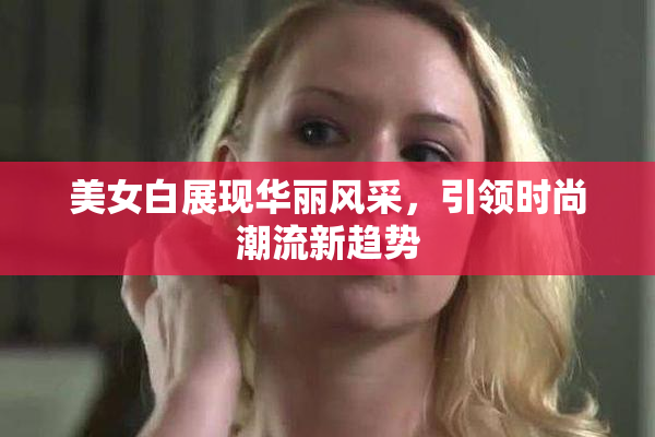 美女白展现华丽风采，引领时尚潮流新趋势
