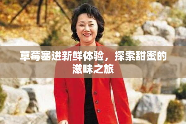 草莓塞进新鲜体验，探索甜蜜的滋味之旅