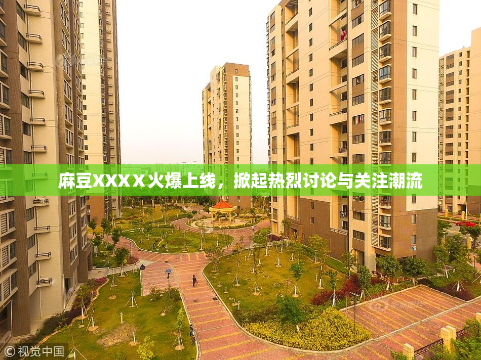麻豆XXXⅩ火爆上线，掀起热烈讨论与关注潮流