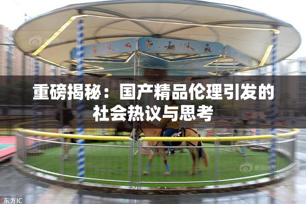 重磅揭秘：国产精品伦理引发的社会热议与思考