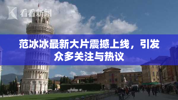 范冰冰最新大片震撼上线，引发众多关注与热议