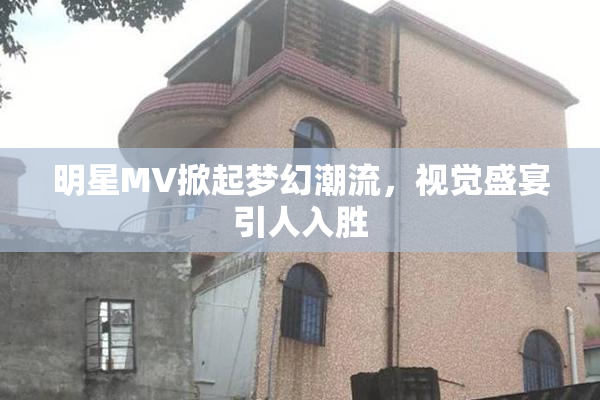 明星MV掀起梦幻潮流，视觉盛宴引人入胜