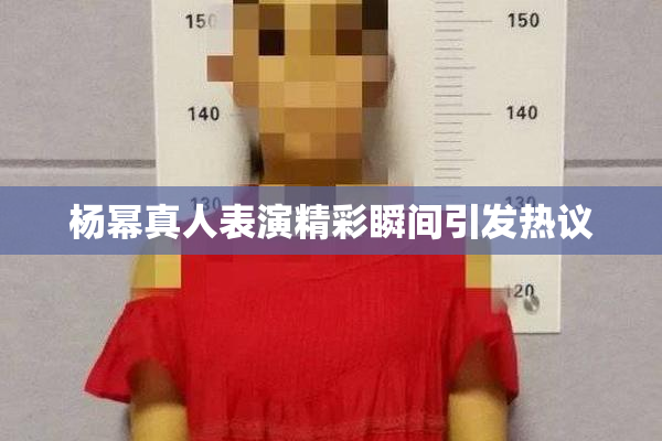 杨幂真人表演精彩瞬间引发热议
