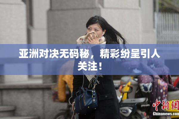 亚洲对决无码秘，精彩纷呈引人关注！