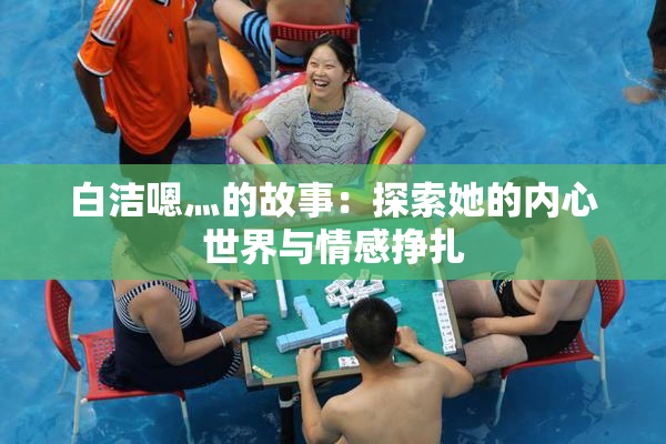 白洁嗯灬的故事：探索她的内心世界与情感挣扎