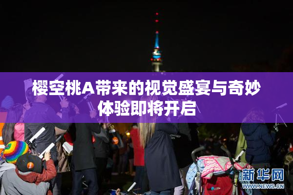 樱空桃A带来的视觉盛宴与奇妙体验即将开启