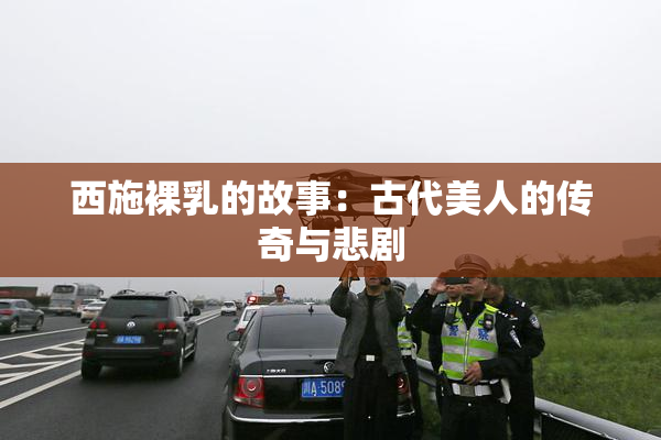 西施裸乳的故事：古代美人的传奇与悲剧