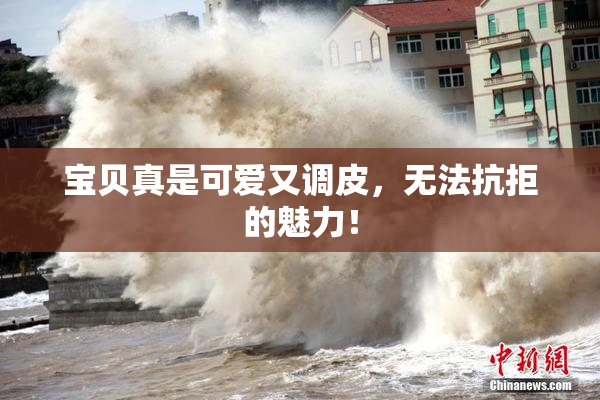 宝贝真是可爱又调皮，无法抗拒的魅力！