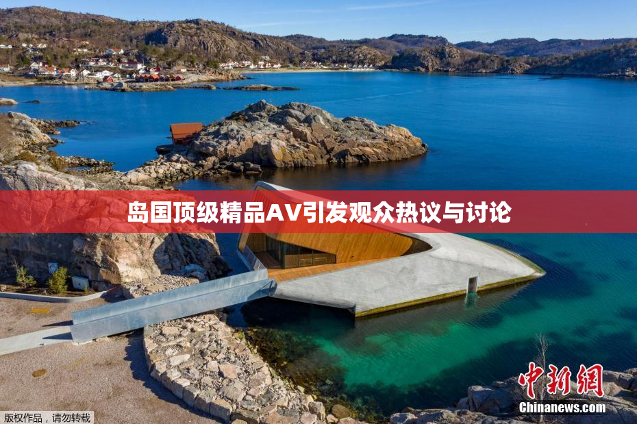 岛国顶级精品AV引发观众热议与讨论