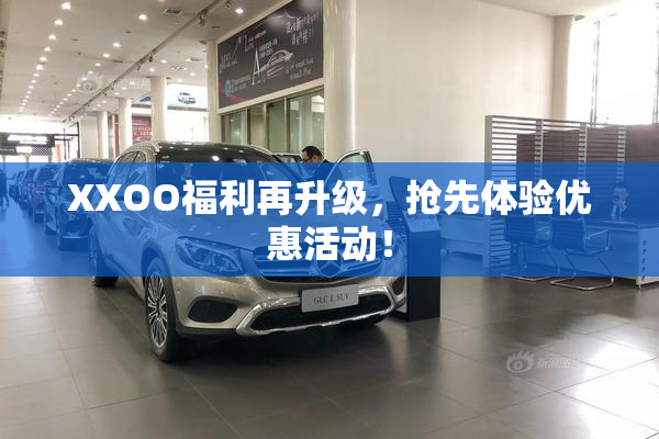 XXOO福利再升级，抢先体验优惠活动！
