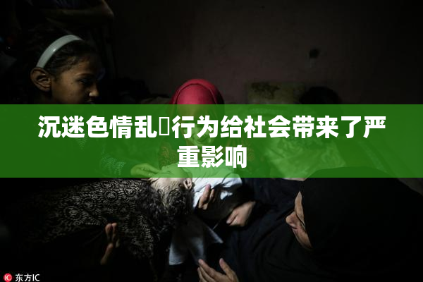 沉迷色情乱婬行为给社会带来了严重影响