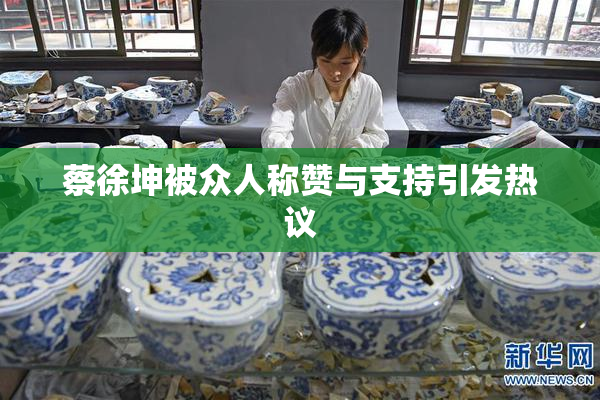 蔡徐坤被众人称赞与支持引发热议