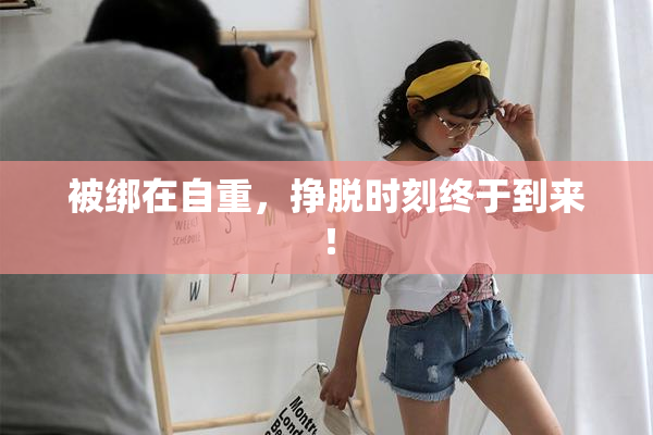 被绑在自重，挣脱时刻终于到来！