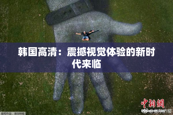 韩国高清：震撼视觉体验的新时代来临