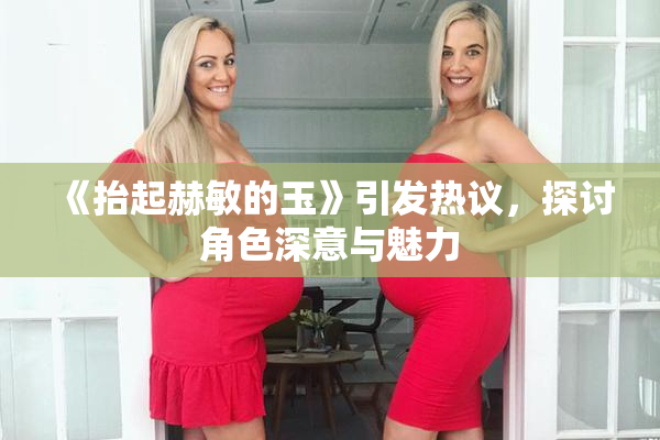 《抬起赫敏的玉》引发热议，探讨角色深意与魅力