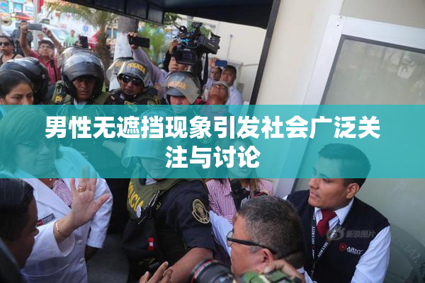 男性无遮挡现象引发社会广泛关注与讨论