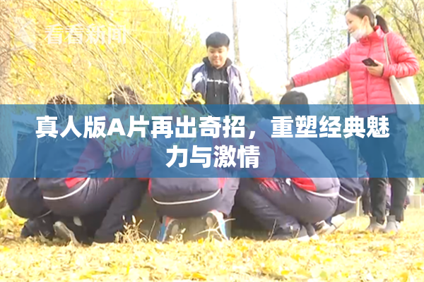 真人版A片再出奇招，重塑经典魅力与激情