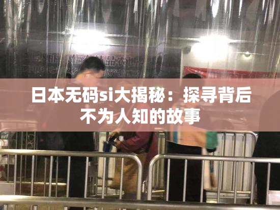 日本无码si大揭秘：探寻背后不为人知的故事