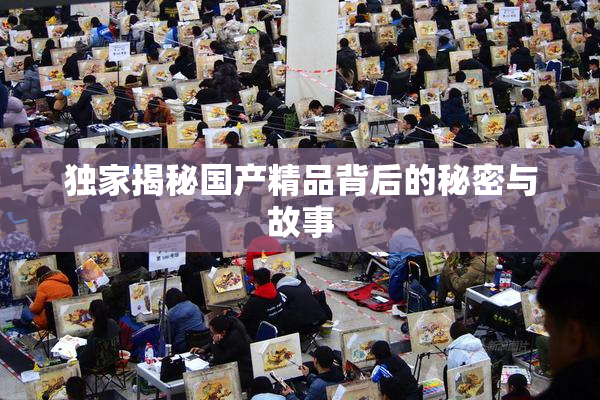 独家揭秘国产精品背后的秘密与故事