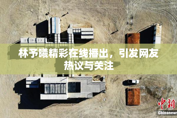 林予曦精彩在线播出，引发网友热议与关注