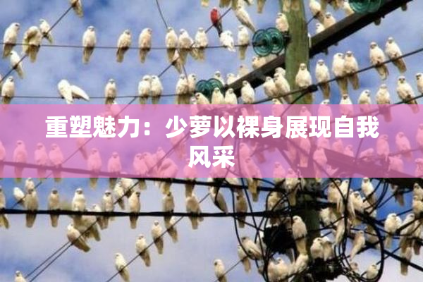 重塑魅力：少萝以裸身展现自我风采
