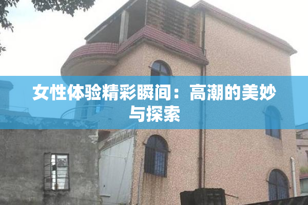女性体验精彩瞬间：高潮的美妙与探索