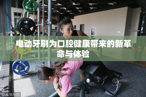 电动牙刷为口腔健康带来的新革命与体验