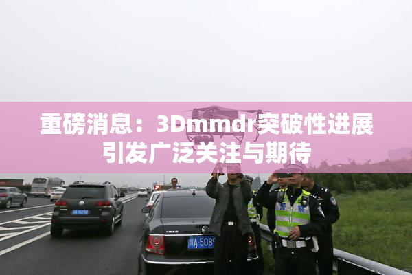 重磅消息：3Dmmdr突破性进展引发广泛关注与期待