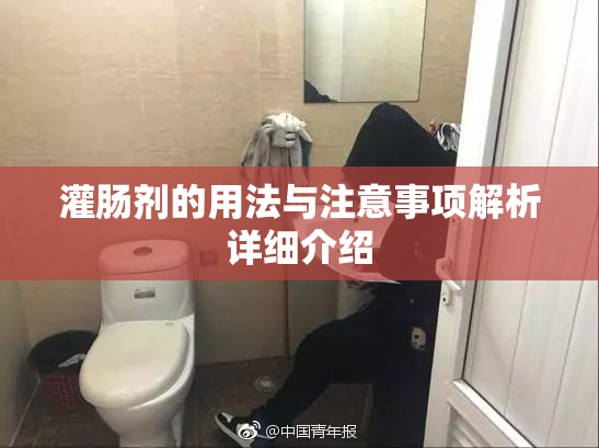 灌肠剂的用法与注意事项解析详细介绍