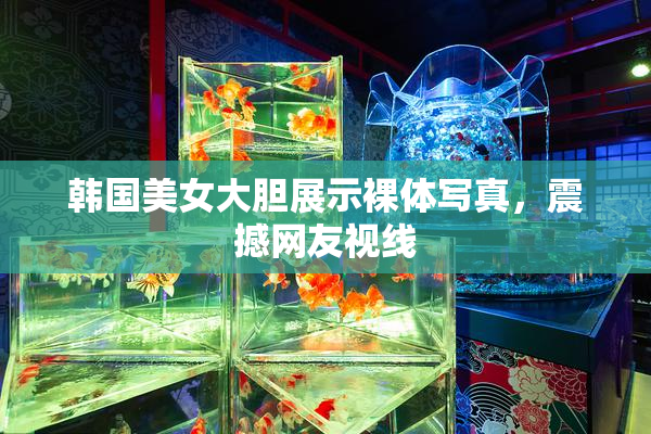 韩国美女大胆展示裸体写真，震撼网友视线