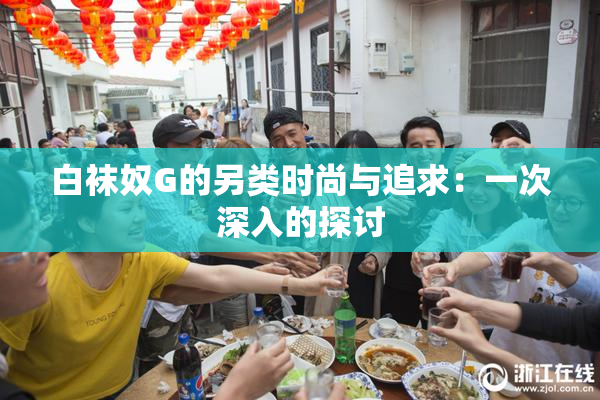 白袜奴G的另类时尚与追求：一次深入的探讨