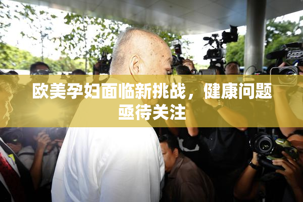 欧美孕妇面临新挑战，健康问题亟待关注